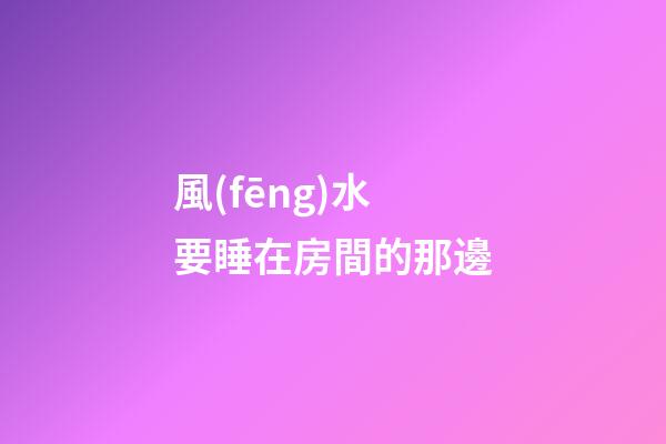 風(fēng)水 要睡在房間的那邊